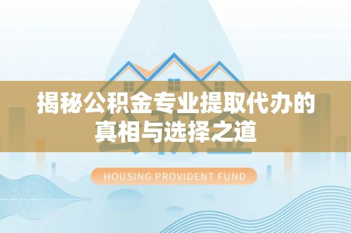 宣化揭秘公积金专业提取代办的真相与选择之道