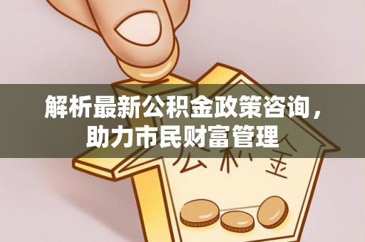 宣化解析最新公积金政策咨询，助力市民财富管理