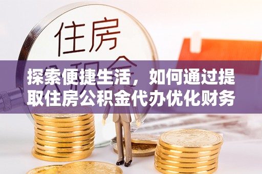 宣化探索便捷生活，如何通过提取住房公积金代办优化财务规划
