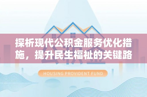 宣化探析现代公积金服务优化措施，提升民生福祉的关键路径