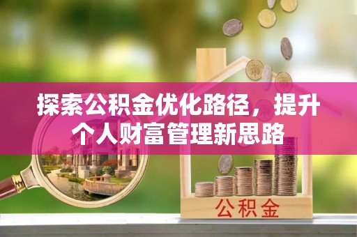 宣化探索公积金优化路径，提升个人财富管理新思路
