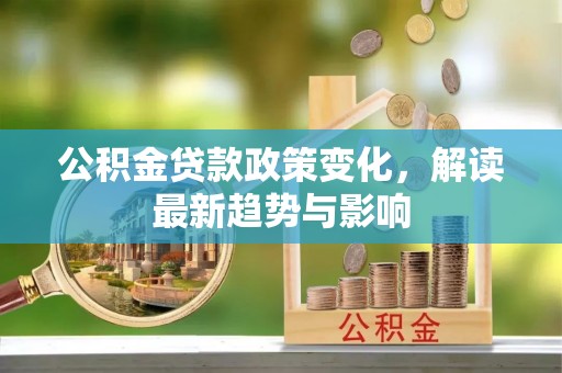 宣化公积金贷款政策变化，解读最新趋势与影响