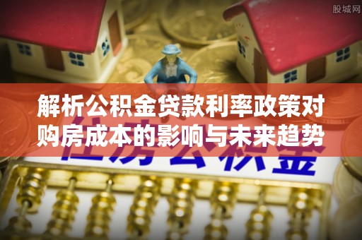 宣化解析公积金贷款利率政策对购房成本的影响与未来趋势