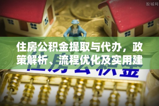 宣化住房公积金提取与代办，政策解析、流程优化及实用建议