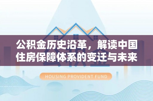 宣化公积金历史沿革，解读中国住房保障体系的变迁与未来