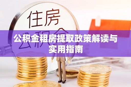 宣化公积金租房提取政策解读与实用指南