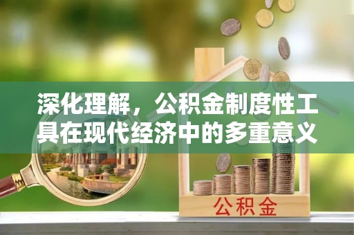 宣化深化理解，公积金制度性工具在现代经济中的多重意义