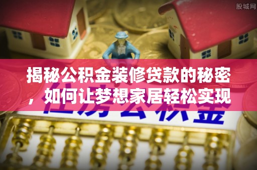 宣化揭秘公积金装修贷款的秘密，如何让梦想家居轻松实现？