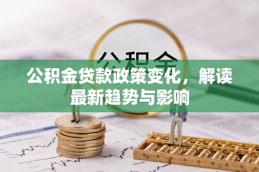 宣化公积金贷款政策变化，解读最新趋势与影响