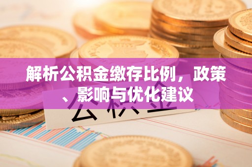宣化解析公积金缴存比例，政策、影响与优化建议