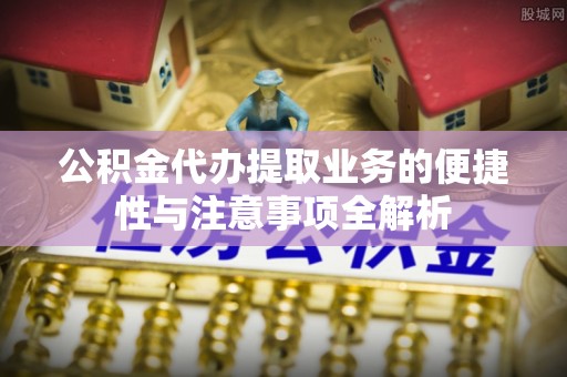 宣化公积金代办提取业务的便捷性与注意事项全解析