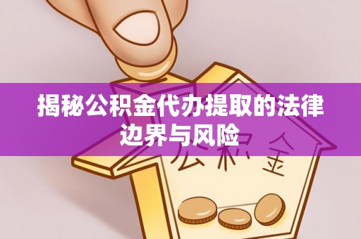 宣化揭秘公积金代办提取的法律边界与风险