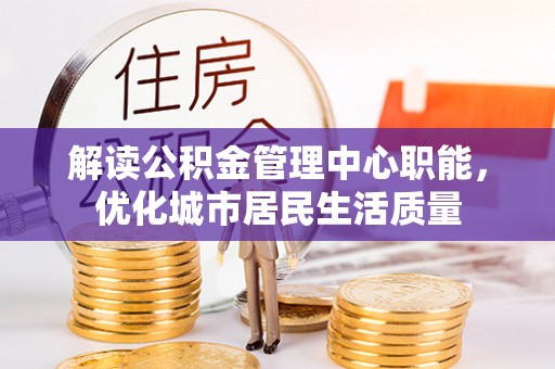 宣化解读公积金管理中心职能，优化城市居民生活质量