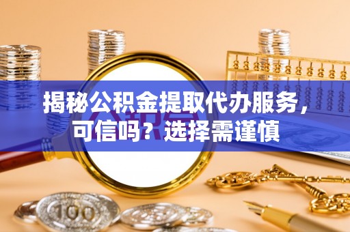 宣化揭秘公积金提取代办服务，可信吗？选择需谨慎
