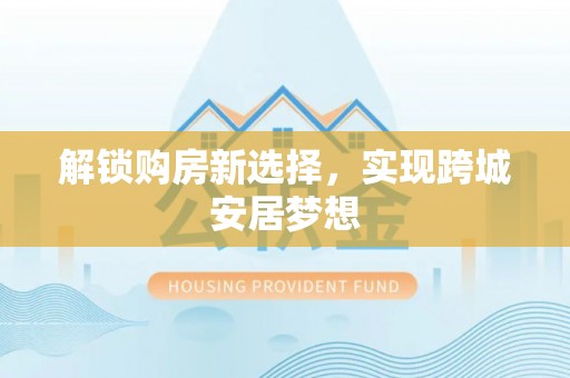宣化解锁购房新选择，实现跨城安居梦想