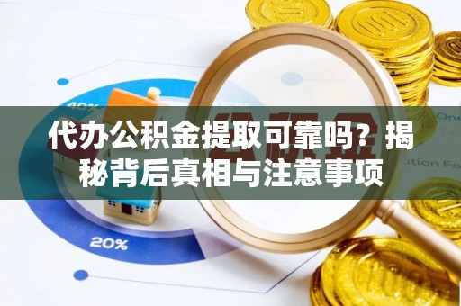 宣化代办公积金提取可靠吗？揭秘背后真相与注意事项