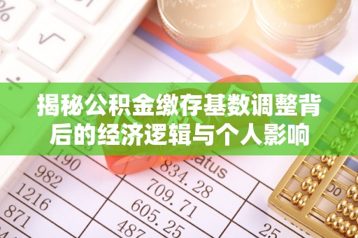 宣化揭秘公积金缴存基数调整背后的经济逻辑与个人影响