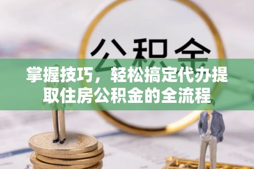 宣化掌握技巧，轻松搞定代办提取住房公积金的全流程