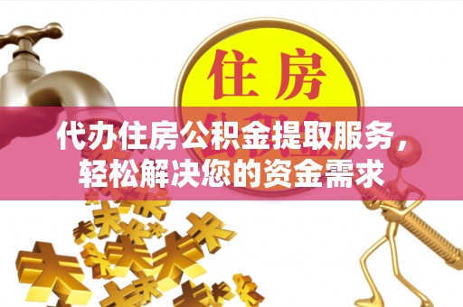 宣化代办住房公积金提取服务，轻松解决您的资金需求