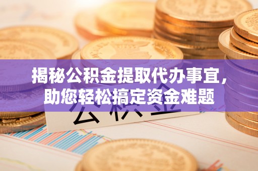 宣化揭秘公积金提取代办事宜，助您轻松搞定资金难题
