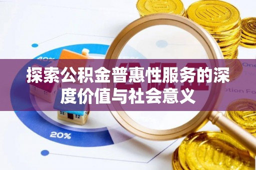 宣化探索公积金普惠性服务的深度价值与社会意义