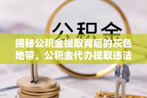 宣化揭秘公积金提取背后的灰色地带，公积金代办提取违法不？