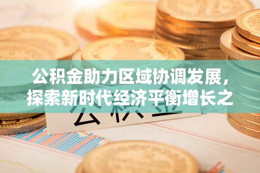 宣化公积金助力区域协调发展，探索新时代经济平衡增长之道