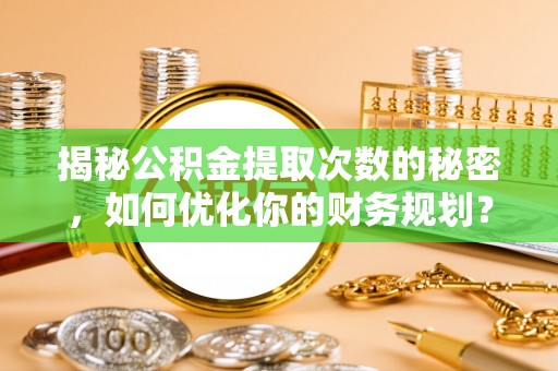 宣化揭秘公积金提取次数的秘密，如何优化你的财务规划？