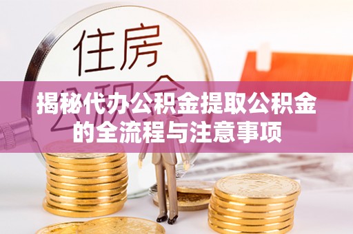 宣化揭秘代办公积金提取公积金的全流程与注意事项