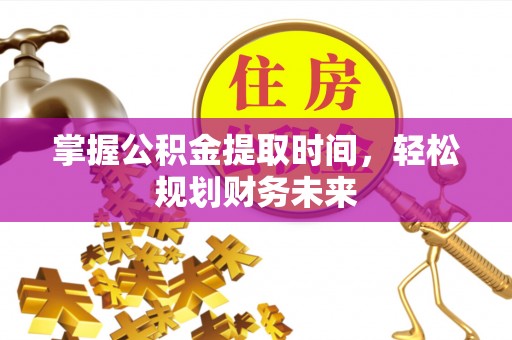 宣化掌握公积金提取时间，轻松规划财务未来