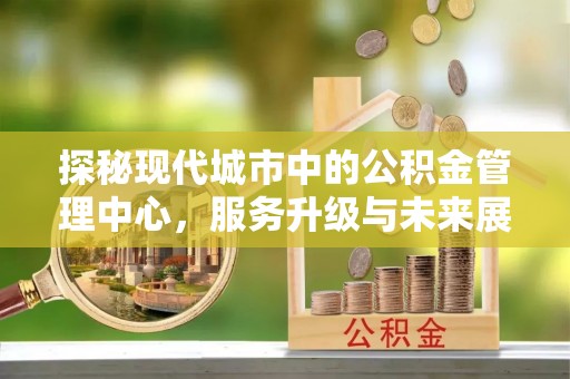 宣化探秘现代城市中的公积金管理中心，服务升级与未来展望