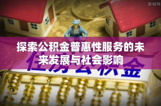 宣化探索公积金普惠性服务的未来发展与社会影响