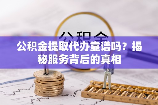 宣化公积金提取代办靠谱吗？揭秘服务背后的真相