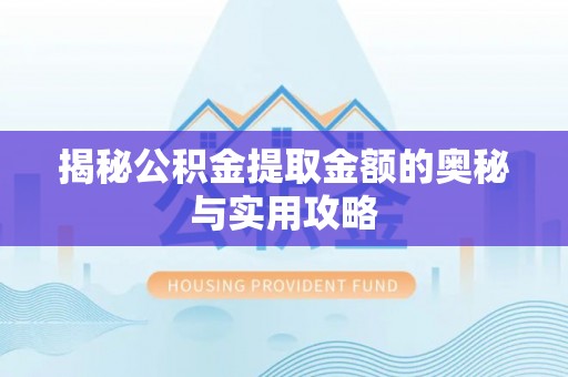 宣化揭秘公积金提取金额的奥秘与实用攻略