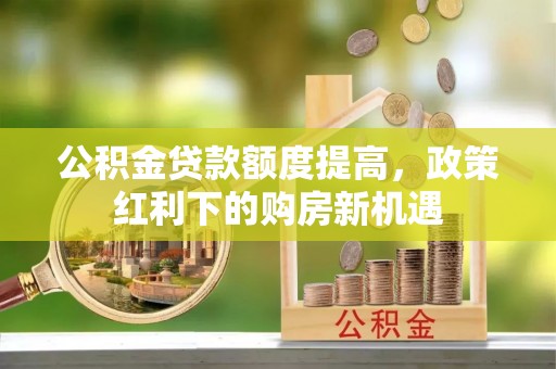 宣化公积金贷款额度提高，政策红利下的购房新机遇