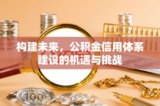 宣化构建未来，公积金信用体系建设的机遇与挑战