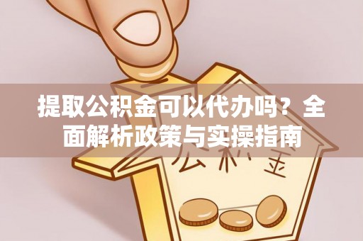 宣化提取公积金可以代办吗？全面解析政策与实操指南