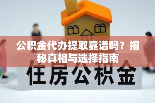 宣化公积金代办提取靠谱吗？揭秘真相与选择指南