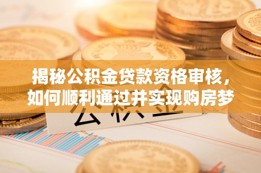 宣化揭秘公积金贷款资格审核，如何顺利通过并实现购房梦想