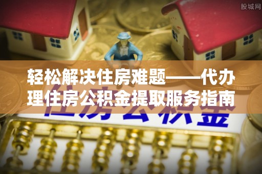 宣化轻松解决住房难题——代办理住房公积金提取服务指南