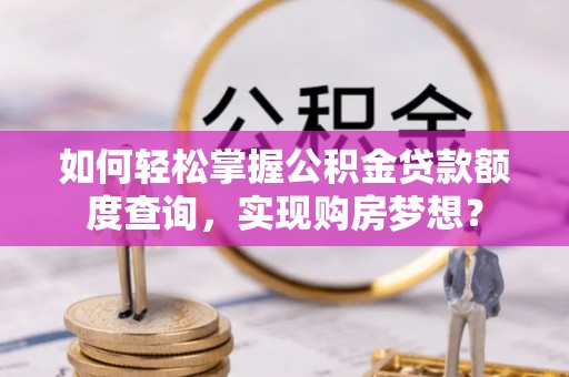 宣化如何轻松掌握公积金贷款额度查询，实现购房梦想？