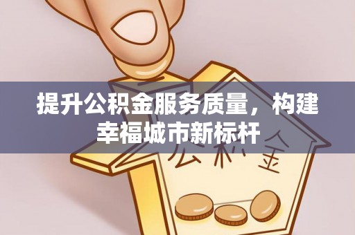 宣化提升公积金服务质量，构建幸福城市新标杆
