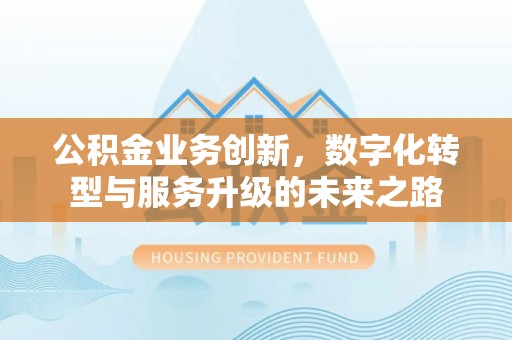 宣化公积金业务创新，数字化转型与服务升级的未来之路