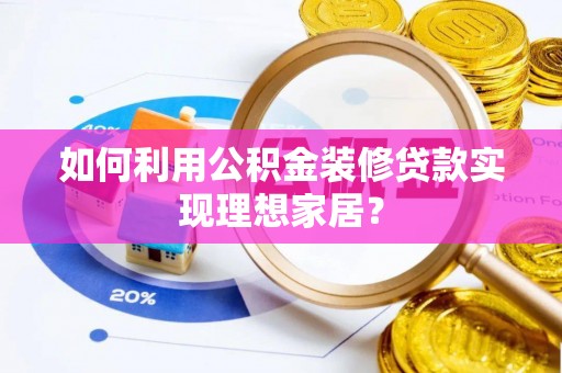宣化如何利用公积金装修贷款实现理想家居？