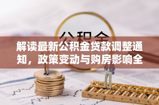 宣化解读最新公积金贷款调整通知，政策变动与购房影响全解析