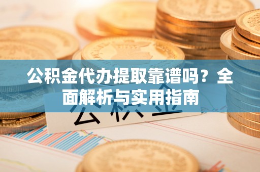 宣化公积金代办提取靠谱吗？全面解析与实用指南