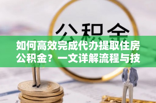 宣化如何高效完成代办提取住房公积金？一文详解流程与技巧