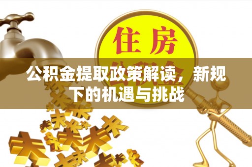 宣化公积金提取政策解读，新规下的机遇与挑战