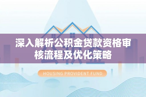 宣化深入解析公积金贷款资格审核流程及优化策略