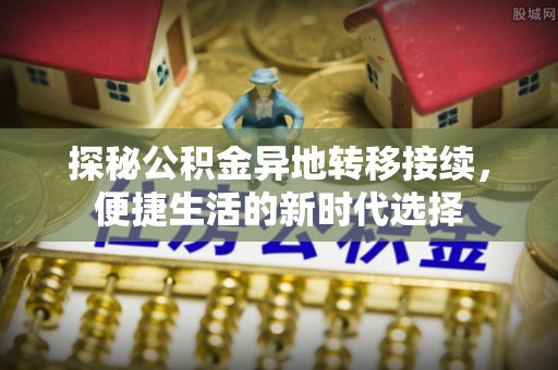 宣化探秘公积金异地转移接续，便捷生活的新时代选择